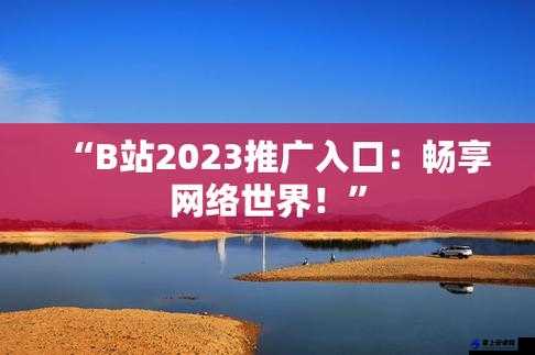 b 站推广入口 2023：探索全新精彩