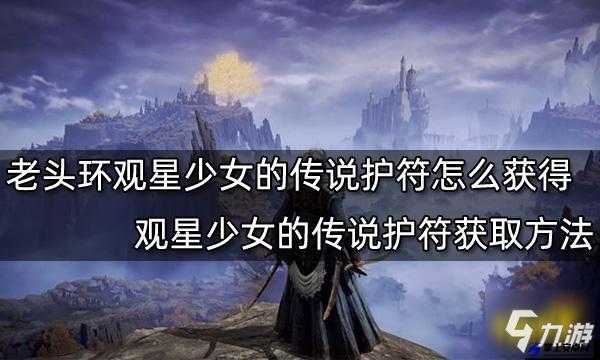 艾尔登法环：如何获取观星少女的传说？详细攻略介绍